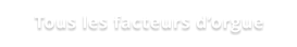 Tous les facteurs d’orgue